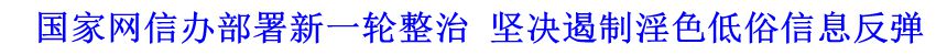 国家网信办部署新一轮整治 坚决遏制淫色低俗信息反弹